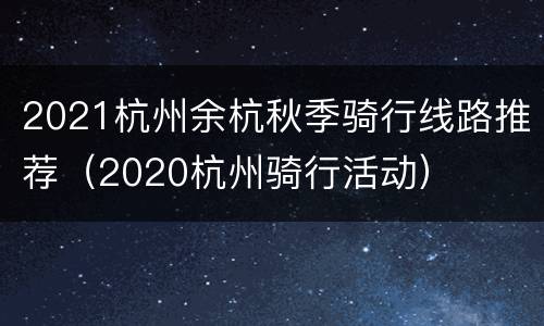 2021杭州余杭秋季骑行线路推荐（2020杭州骑行活动）
