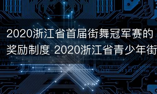 2020浙江省首届街舞冠军赛的奖励制度 2020浙江省青少年街舞挑战赛