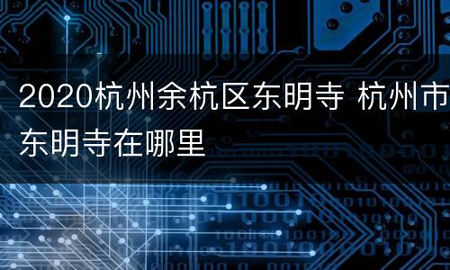 2020杭州余杭区东明寺 杭州市东明寺在哪里