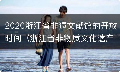 2020浙江省非遗文献馆的开放时间（浙江省非物质文化遗产文献馆）