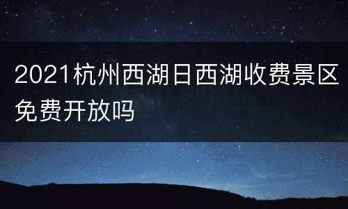 2021杭州西湖日西湖收费景区免费开放吗