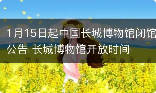 1月15日起中国长城博物馆闭馆公告 长城博物馆开放时间