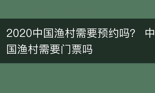 2020中国渔村需要预约吗？ 中国渔村需要门票吗