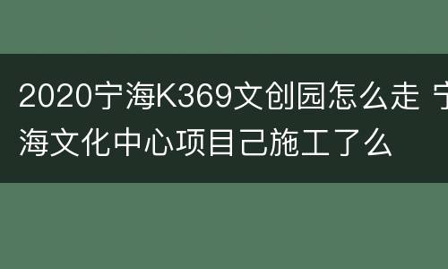 2020宁海K369文创园怎么走 宁海文化中心项目己施工了么