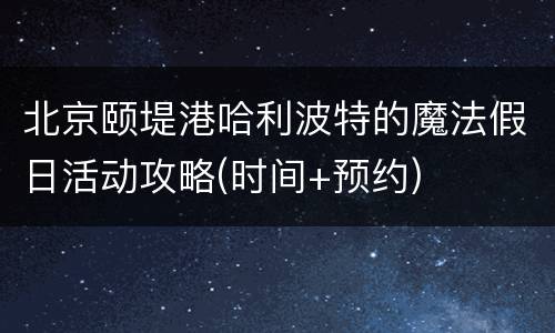 北京颐堤港哈利波特的魔法假日活动攻略(时间+预约)