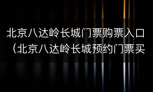北京八达岭长城门票购票入口（北京八达岭长城预约门票买票）