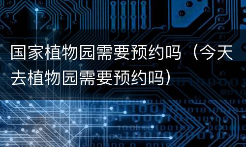 国家植物园需要预约吗（今天去植物园需要预约吗）