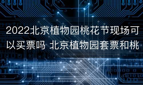2022北京植物园桃花节现场可以买票吗 北京植物园套票和桃花季门票