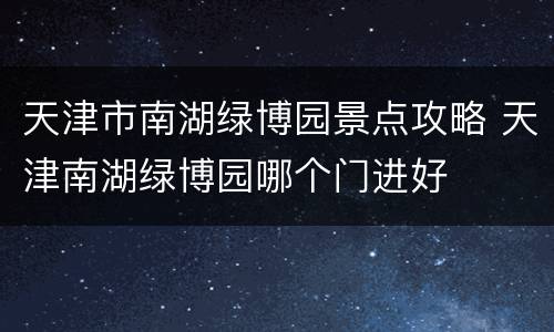 天津市南湖绿博园景点攻略 天津南湖绿博园哪个门进好