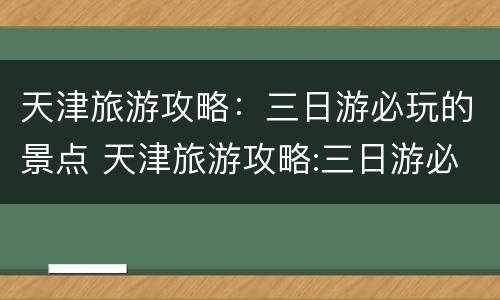 天津旅游攻略：三日游必玩的景点 天津旅游攻略:三日游必玩的景点有哪些