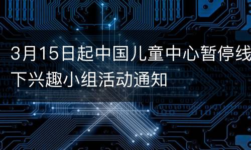 3月15日起中国儿童中心暂停线下兴趣小组活动通知