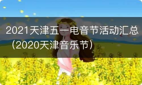 2021天津五一电音节活动汇总（2020天津音乐节）