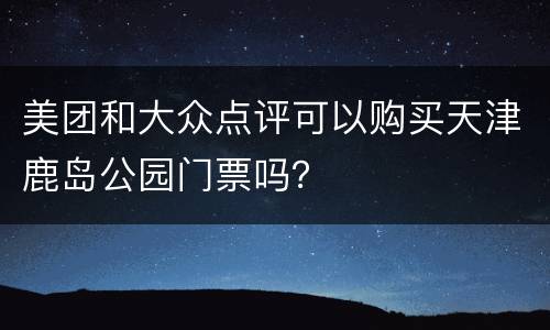 美团和大众点评可以购买天津鹿岛公园门票吗？