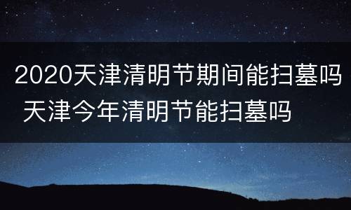 2020天津清明节期间能扫墓吗 天津今年清明节能扫墓吗