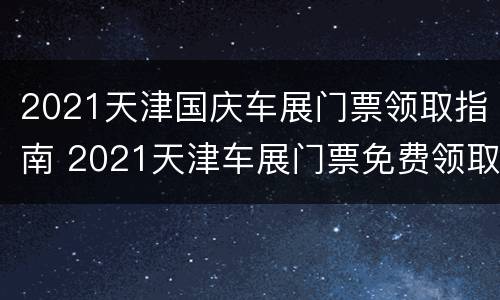 2021天津国庆车展门票领取指南 2021天津车展门票免费领取