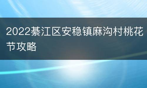 2022綦江区安稳镇麻沟村桃花节攻略