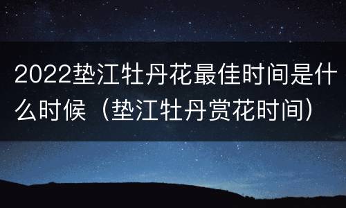 2022垫江牡丹花最佳时间是什么时候（垫江牡丹赏花时间）