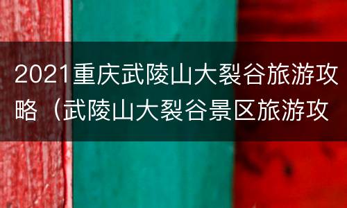2021重庆武陵山大裂谷旅游攻略（武陵山大裂谷景区旅游攻略）