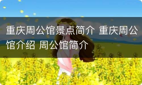 重庆周公馆景点简介 重庆周公馆介绍 周公馆简介