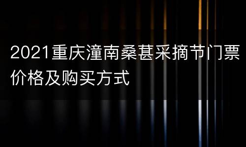 2021重庆潼南桑葚采摘节门票价格及购买方式