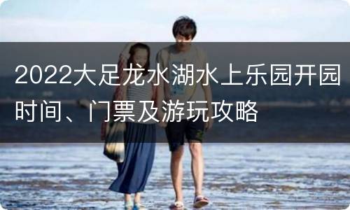 2022大足龙水湖水上乐园开园时间、门票及游玩攻略