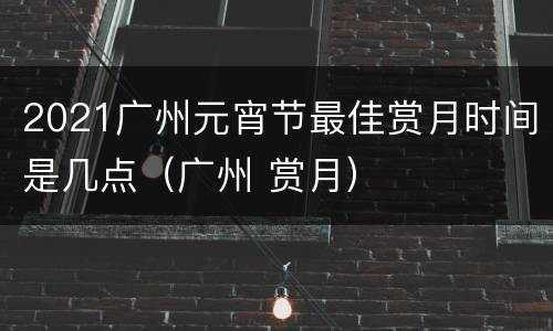 2021广州元宵节最佳赏月时间是几点（广州 赏月）