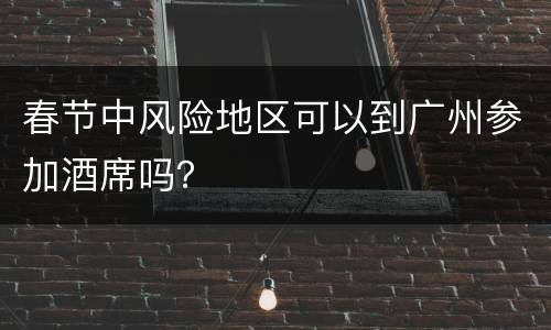 春节中风险地区可以到广州参加酒席吗？