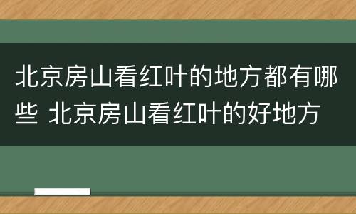 北京房山看红叶的地方都有哪些 北京房山看红叶的好地方