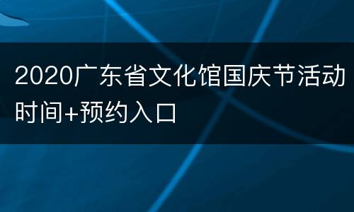 2020广东省文化馆国庆节活动时间+预约入口