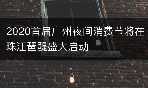 2020首届广州夜间消费节将在珠江琶醍盛大启动