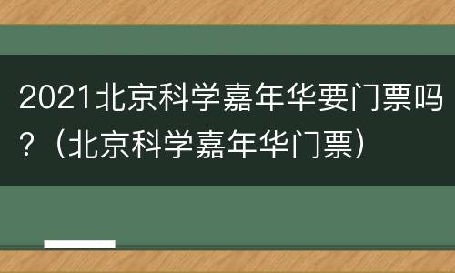 2021北京科学嘉年华要门票吗?（北京科学嘉年华门票）