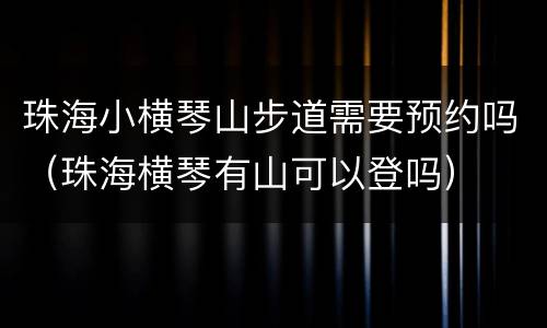 珠海小横琴山步道需要预约吗（珠海横琴有山可以登吗）