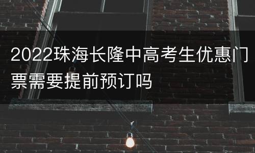 2022珠海长隆中高考生优惠门票需要提前预订吗