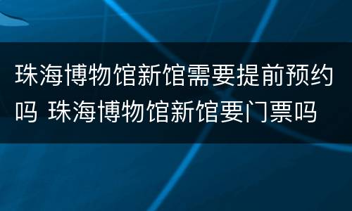 珠海博物馆新馆需要提前预约吗 珠海博物馆新馆要门票吗
