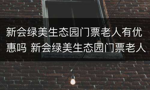 新会绿美生态园门票老人有优惠吗 新会绿美生态园门票老人有优惠吗