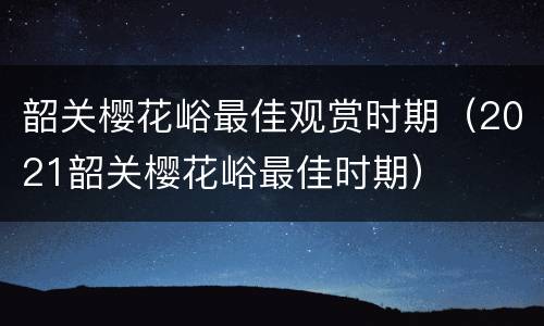 韶关樱花峪最佳观赏时期（2021韶关樱花峪最佳时期）