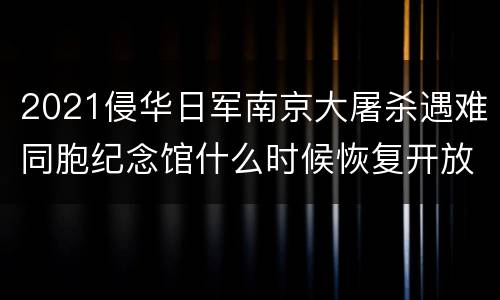 2021侵华日军南京大屠杀遇难同胞纪念馆什么时候恢复开放