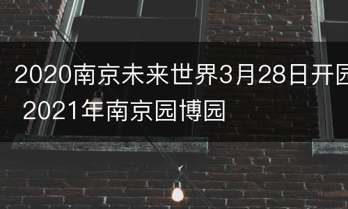 2020南京未来世界3月28日开园 2021年南京园博园