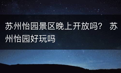 苏州怡园景区晚上开放吗？ 苏州怡园好玩吗