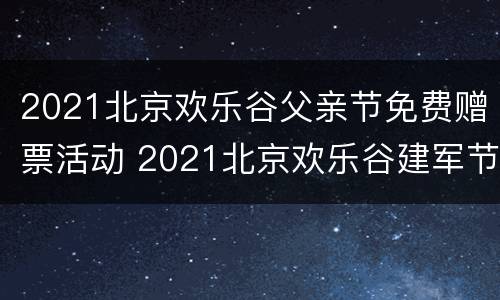 2021北京欢乐谷父亲节免费赠票活动 2021北京欢乐谷建军节免费吗