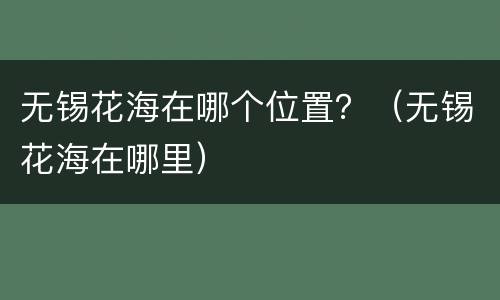 无锡花海在哪个位置？（无锡花海在哪里）
