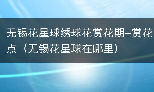 无锡花星球绣球花赏花期+赏花点（无锡花星球在哪里）