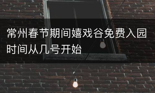 常州春节期间嬉戏谷免费入园时间从几号开始