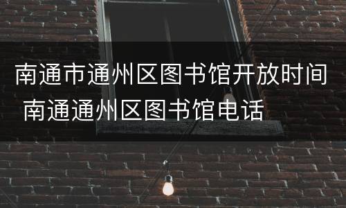 南通市通州区图书馆开放时间 南通通州区图书馆电话