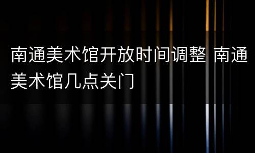 南通美术馆开放时间调整 南通美术馆几点关门