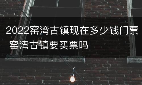 2022窑湾古镇现在多少钱门票 窑湾古镇要买票吗