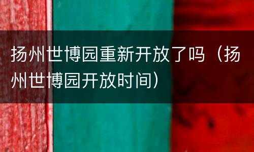 扬州世博园重新开放了吗（扬州世博园开放时间）