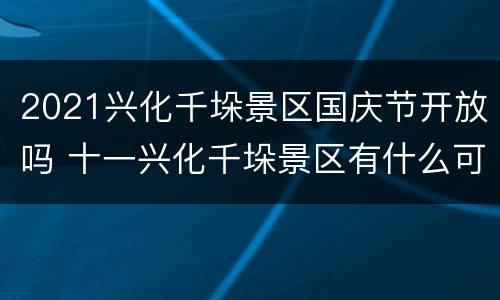 2021兴化千垛景区国庆节开放吗 十一兴化千垛景区有什么可以玩的吗