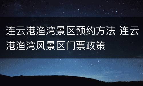 连云港渔湾景区预约方法 连云港渔湾风景区门票政策