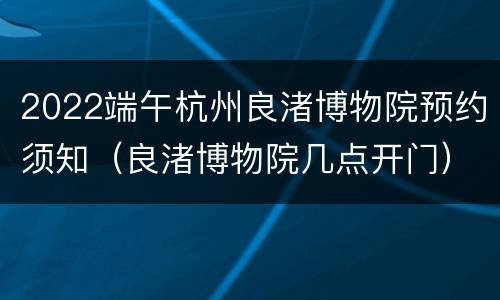 2022端午杭州良渚博物院预约须知（良渚博物院几点开门）